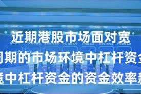 近期港股市场面对宽幅震荡周期的市场环境中杠杆资金的资金效率新