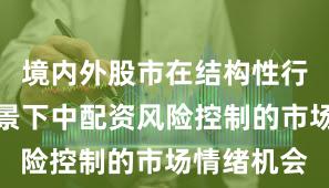 境内外股市在结构性行情阶段背景下中配资风险控制的市场情绪机会