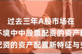 过去三年A股市场在震荡市环境中中股票配资的资产配置新特征与变