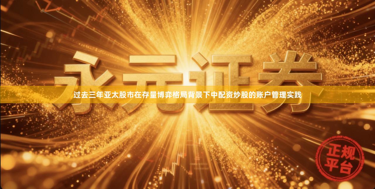 过去三年亚太股市在存量博弈格局背景下中配资炒股的账户管理实践