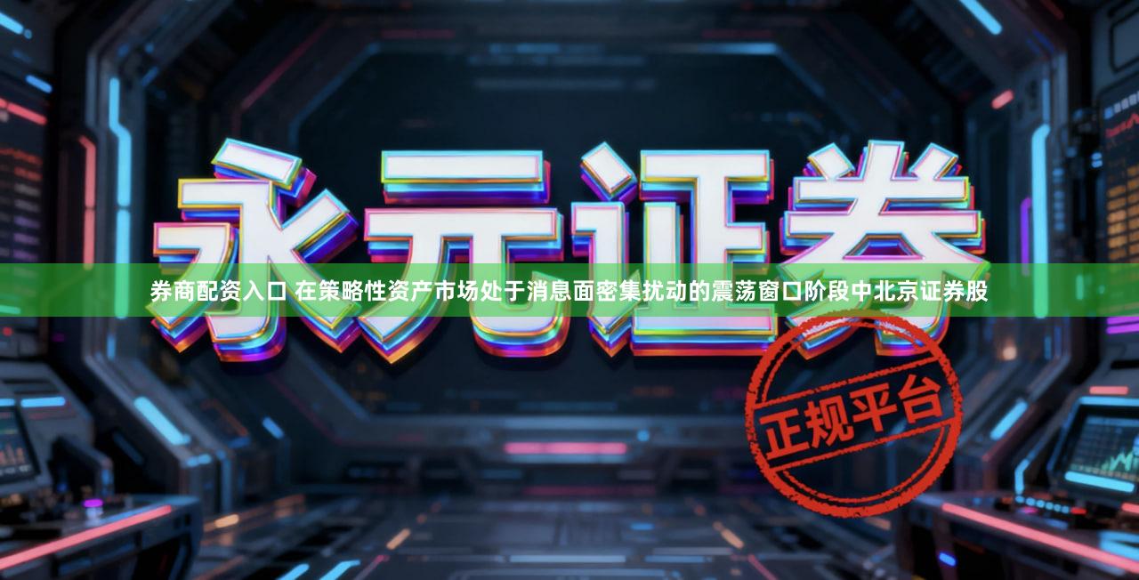 券商配资入口 在策略性资产市场处于消息面密集扰动的震荡窗口阶段中北京证券股