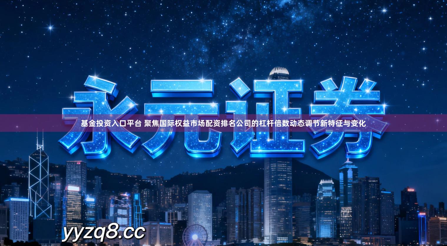 基金投资入口平台 聚焦国际权益市场配资排名公司的杠杆倍数动态调节新特征与变化