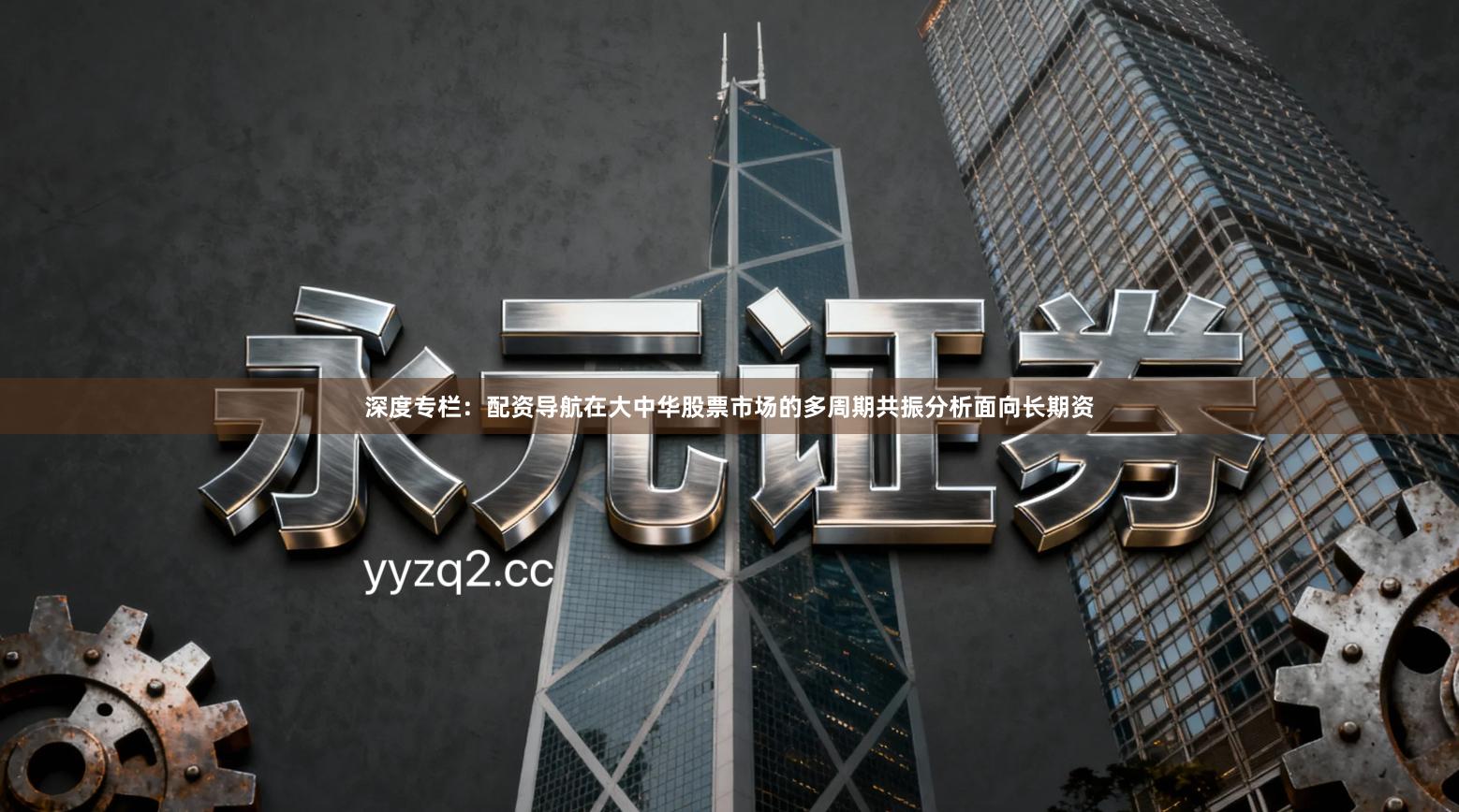 深度专栏：配资导航在大中华股票市场的多周期共振分析面向长期资