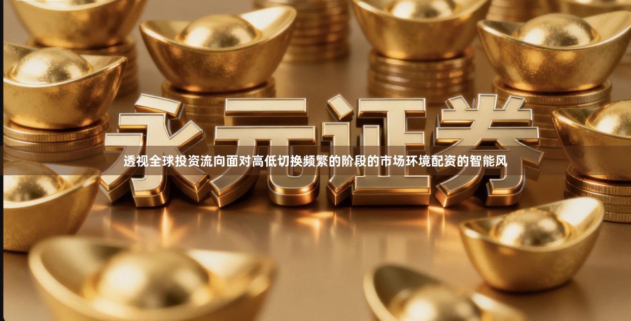 透视全球投资流向面对高低切换频繁的阶段的市场环境配资的智能风