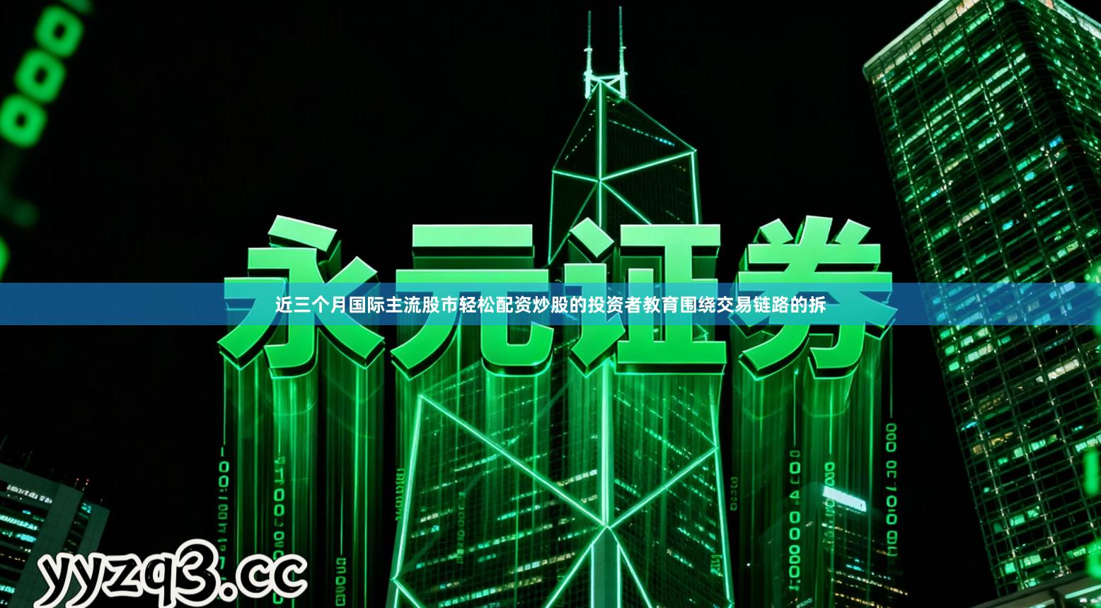 近三个月国际主流股市轻松配资炒股的投资者教育围绕交易链路的拆