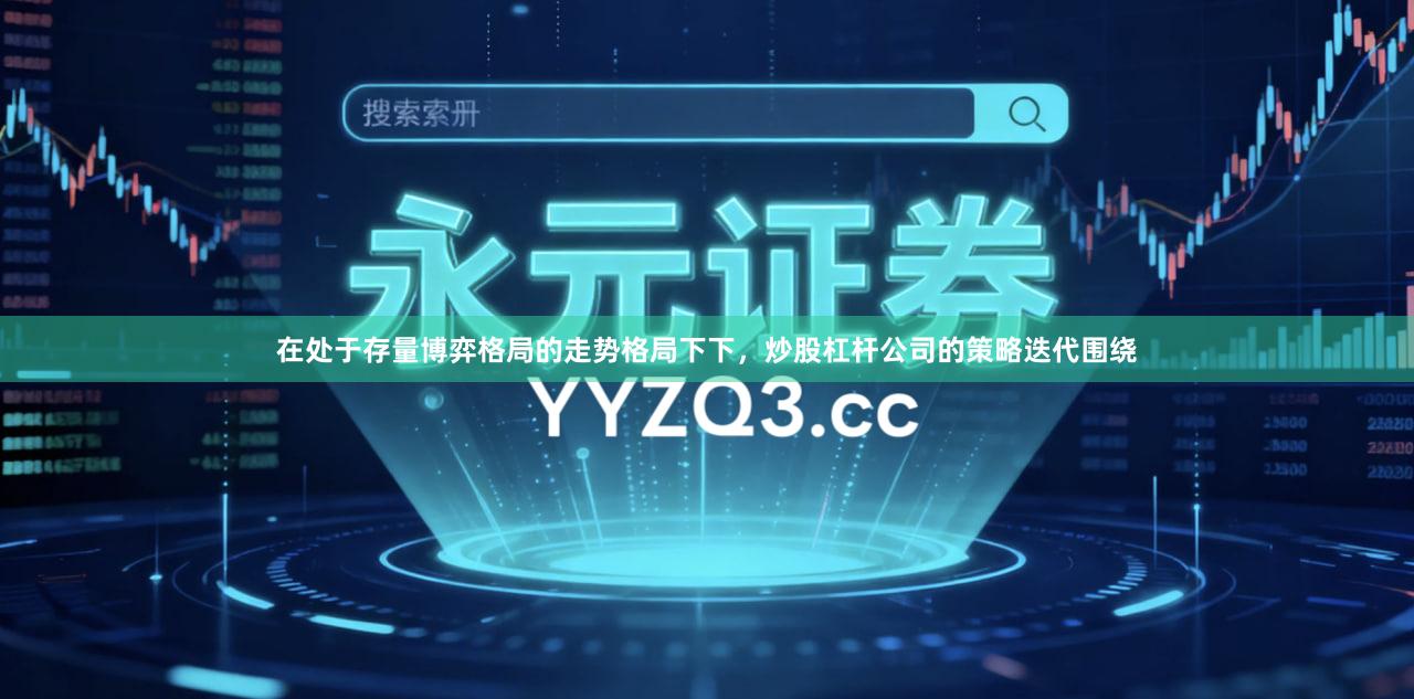 在处于存量博弈格局的走势格局下下，炒股杠杆公司的策略迭代围绕