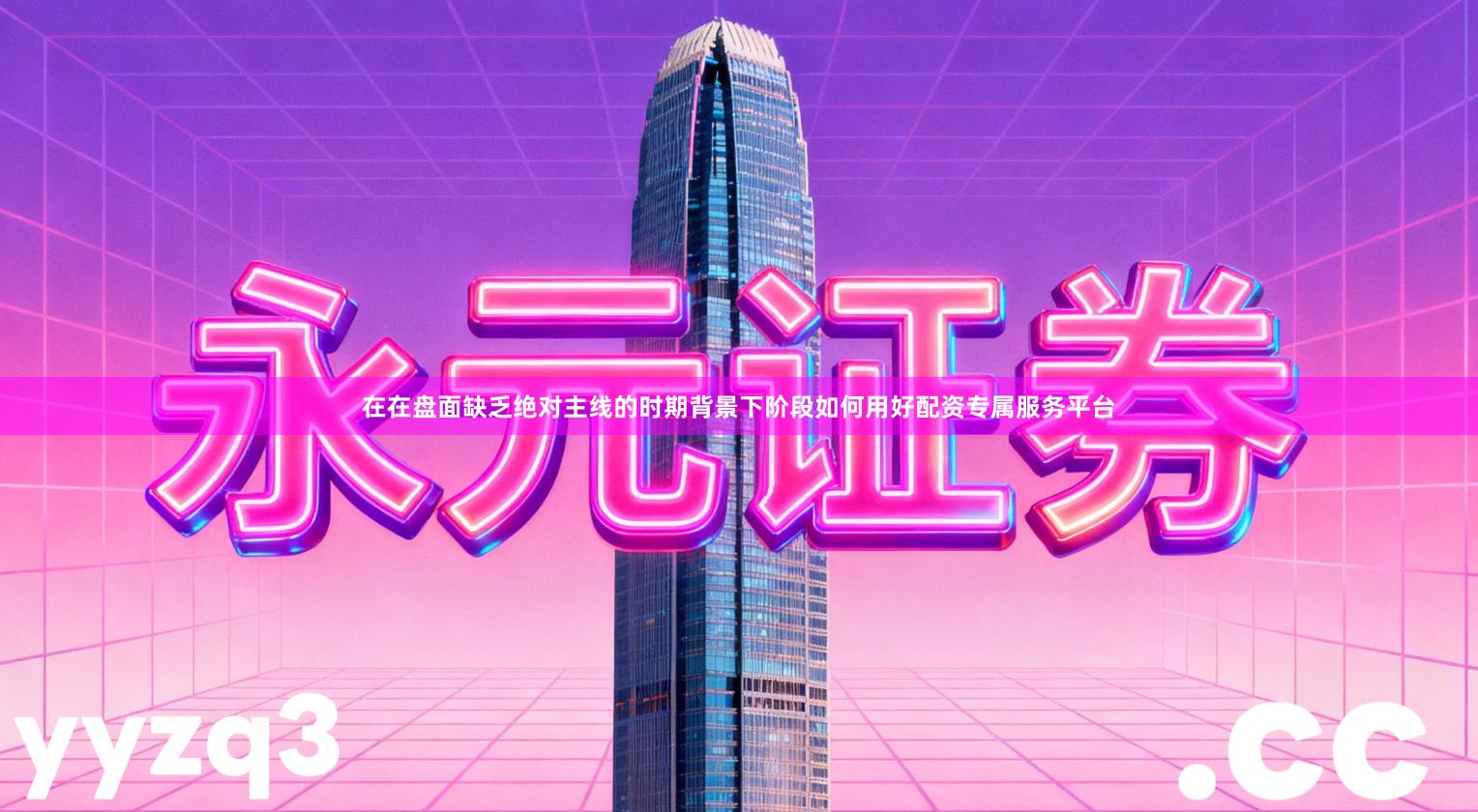 在在盘面缺乏绝对主线的时期背景下阶段如何用好配资专属服务平台