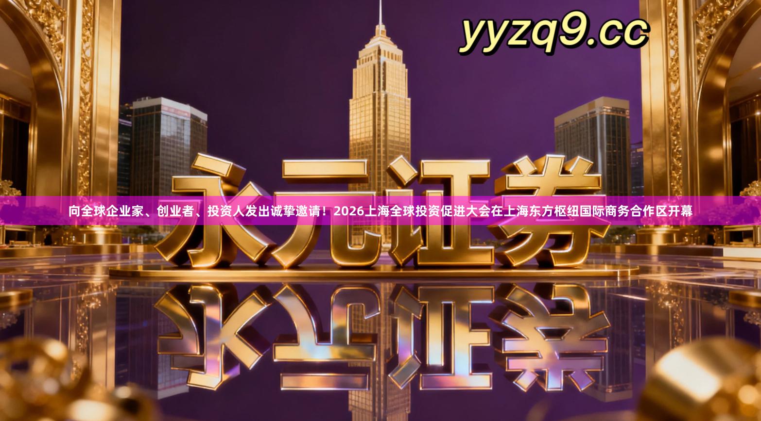 向全球企业家、创业者、投资人发出诚挚邀请！2026上海全球投资促进大会在上海东方枢纽国际商务合作区开幕